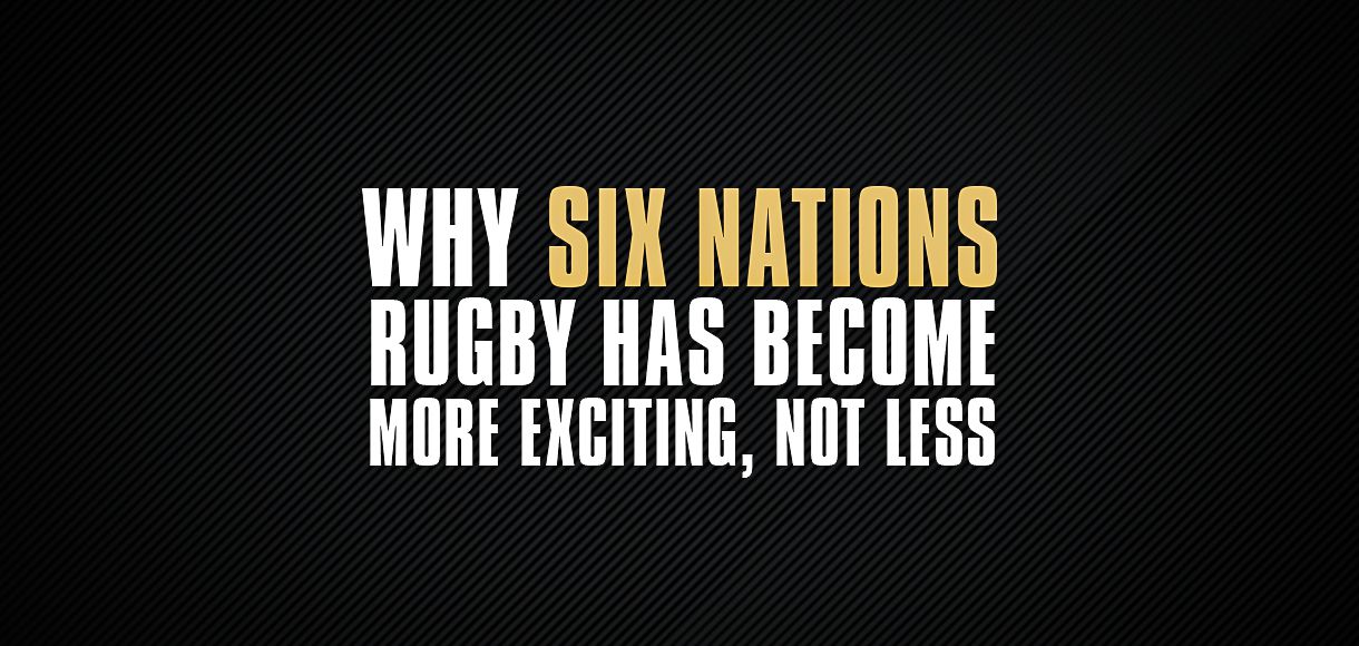 Why Six Nations rugby has become more exciting, not less